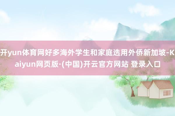 开yun体育网好多海外学生和家庭选用外侨新加坡-Kaiyun网页版·(中国)开云官方网站 登录入口