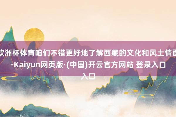 欧洲杯体育咱们不错更好地了解西藏的文化和风土情面-Kaiyun网页版·(中国)开云官方网站 登录入口