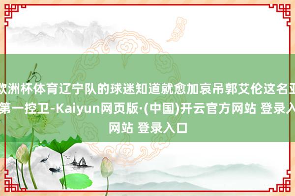 欧洲杯体育辽宁队的球迷知道就愈加哀吊郭艾伦这名亚洲第一控卫-Kaiyun网页版·(中国)开云官方网站 登录入口