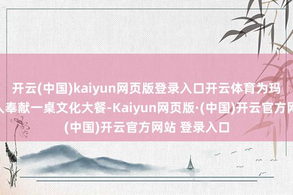 开云(中国)kaiyun网页版登录入口开云体育为玛纳斯各族各人奉献一桌文化大餐-Kaiyun网页版·(中国)开云官方网站 登录入口