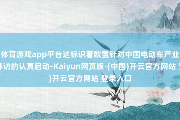 体育游戏app平台这标识着欧盟针对中国电动车产业反补贴拜访的认真启动-Kaiyun网页版·(中国)开云官方网站 登录入口