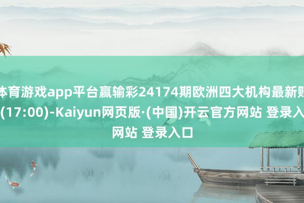 体育游戏app平台赢输彩24174期欧洲四大机构最新赔率(17:00)-Kaiyun网页版·(中国)开云官方网站 登录入口