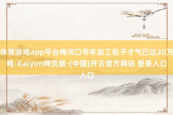 体育游戏app平台梅河口市年加工松子才气已达20万吨-Kaiyun网页版·(中国)开云官方网站 登录入口