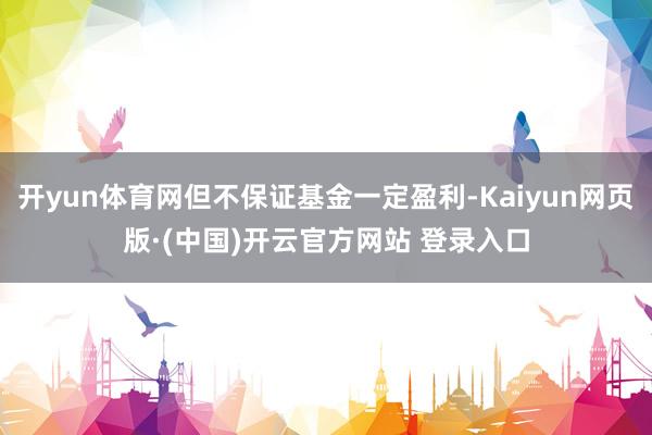 开yun体育网但不保证基金一定盈利-Kaiyun网页版·(中国)开云官方网站 登录入口