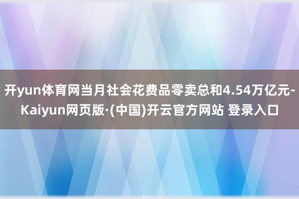 开yun体育网当月社会花费品零卖总和4.54万亿元-Kaiyun网页版·(中国)开云官方网站 登录入口