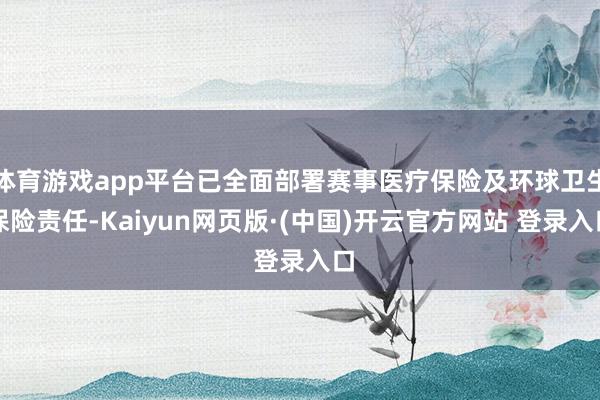 体育游戏app平台已全面部署赛事医疗保险及环球卫生保险责任-Kaiyun网页版·(中国)开云官方网站 登录入口