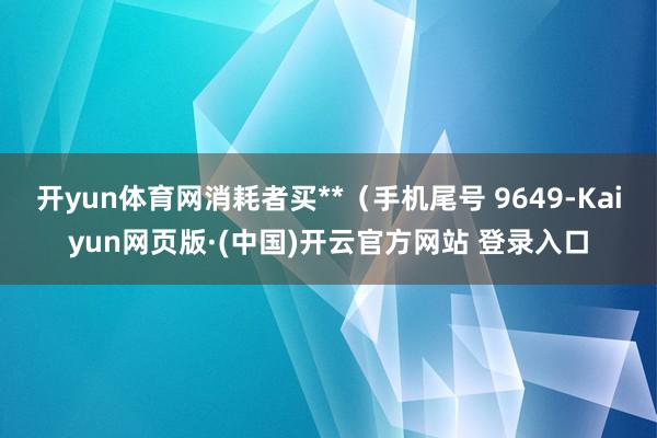 开yun体育网消耗者买**（手机尾号 9649-Kaiyun网页版·(中国)开云官方网站 登录入口