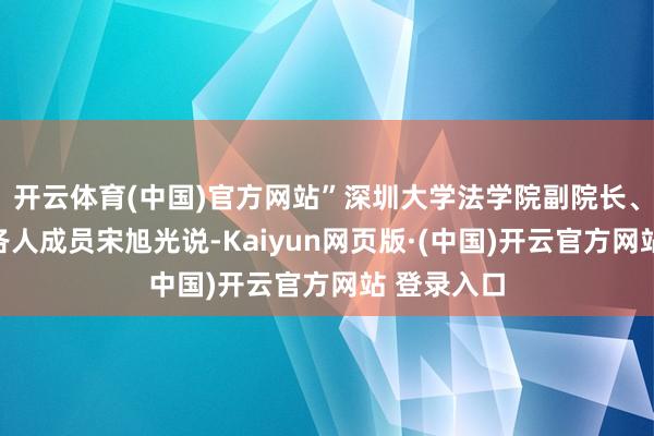 开云体育(中国)官方网站”深圳大学法学院副院长、立法团队各人成员宋旭光说-Kaiyun网页版·(中国)开云官方网站 登录入口